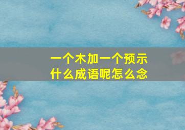 一个木加一个预示什么成语呢怎么念