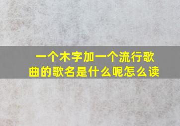 一个木字加一个流行歌曲的歌名是什么呢怎么读