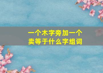 一个木字旁加一个卖等于什么字组词