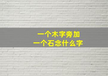 一个木字旁加一个石念什么字