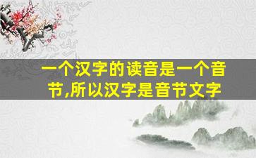 一个汉字的读音是一个音节,所以汉字是音节文字