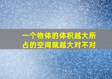 一个物体的体积越大所占的空间就越大对不对