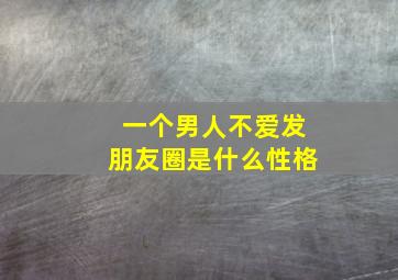 一个男人不爱发朋友圈是什么性格