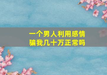 一个男人利用感情骗我几十万正常吗