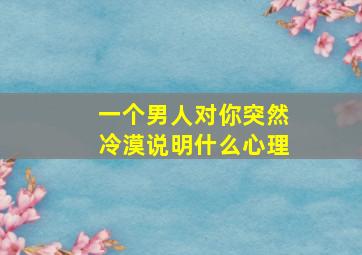 一个男人对你突然冷漠说明什么心理