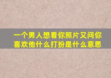 一个男人想看你照片又问你喜欢他什么打扮是什么意思