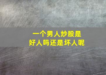 一个男人炒股是好人吗还是坏人呢