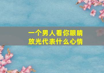 一个男人看你眼睛放光代表什么心情