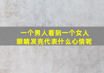 一个男人看到一个女人眼睛发亮代表什么心情呢