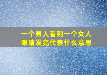 一个男人看到一个女人眼睛发亮代表什么意思