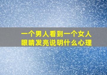 一个男人看到一个女人眼睛发亮说明什么心理