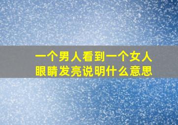 一个男人看到一个女人眼睛发亮说明什么意思