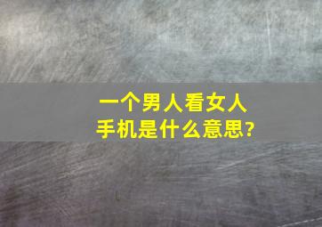 一个男人看女人手机是什么意思?