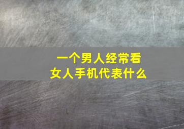 一个男人经常看女人手机代表什么