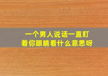 一个男人说话一直盯着你眼睛看什么意思呀