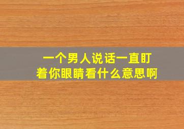 一个男人说话一直盯着你眼睛看什么意思啊