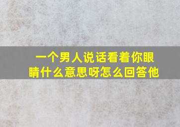 一个男人说话看着你眼睛什么意思呀怎么回答他