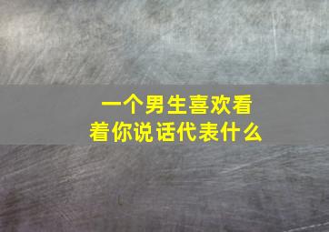 一个男生喜欢看着你说话代表什么