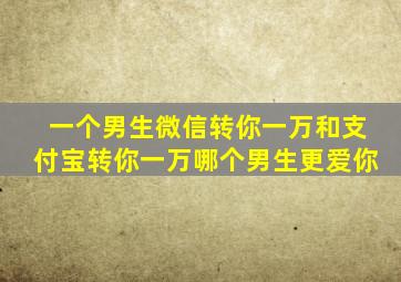 一个男生微信转你一万和支付宝转你一万哪个男生更爱你