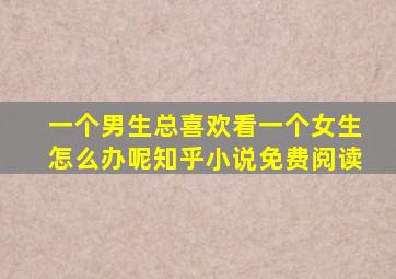 一个男生总喜欢看一个女生怎么办呢知乎小说免费阅读