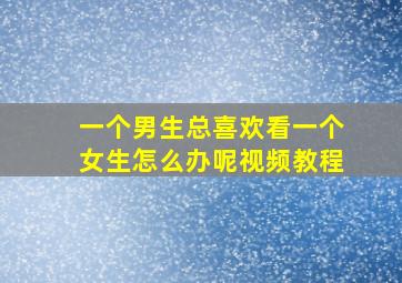 一个男生总喜欢看一个女生怎么办呢视频教程