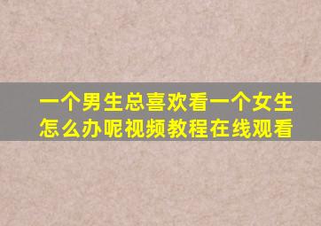 一个男生总喜欢看一个女生怎么办呢视频教程在线观看