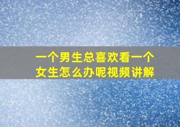 一个男生总喜欢看一个女生怎么办呢视频讲解