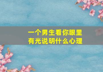 一个男生看你眼里有光说明什么心理