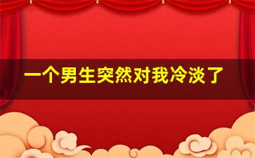 一个男生突然对我冷淡了