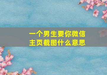 一个男生要你微信主页截图什么意思