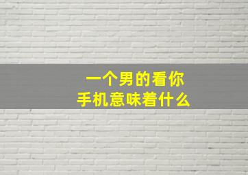 一个男的看你手机意味着什么