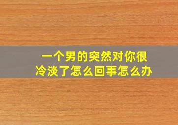 一个男的突然对你很冷淡了怎么回事怎么办