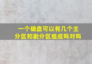 一个磁盘可以有几个主分区和副分区组成吗对吗