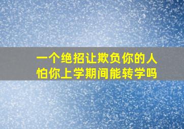 一个绝招让欺负你的人怕你上学期间能转学吗