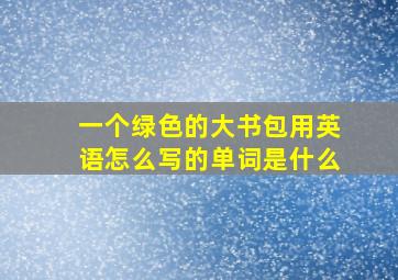 一个绿色的大书包用英语怎么写的单词是什么