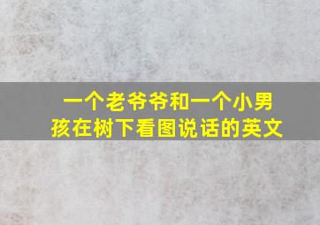 一个老爷爷和一个小男孩在树下看图说话的英文