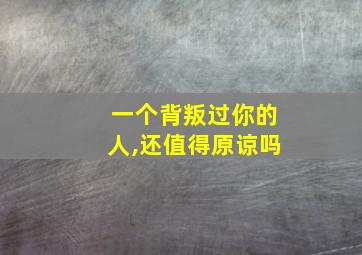 一个背叛过你的人,还值得原谅吗