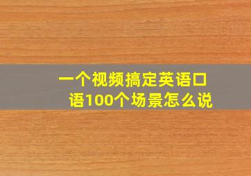 一个视频搞定英语口语100个场景怎么说