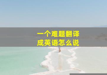 一个难题翻译成英语怎么说