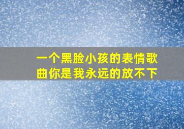 一个黑脸小孩的表情歌曲你是我永远的放不下