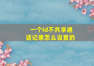 一个id不共享通话记录怎么设置的