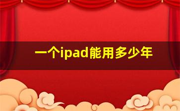 一个ipad能用多少年