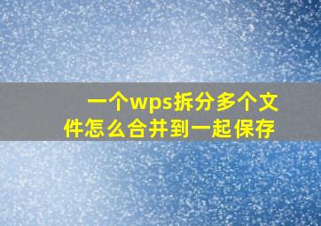 一个wps拆分多个文件怎么合并到一起保存