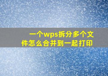 一个wps拆分多个文件怎么合并到一起打印