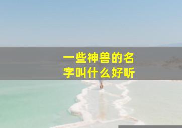 一些神兽的名字叫什么好听