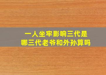 一人坐牢影响三代是哪三代老爷和外孙算吗