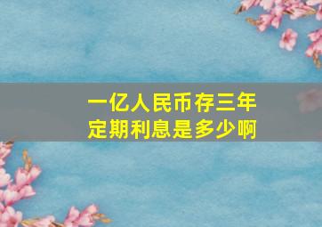 一亿人民币存三年定期利息是多少啊