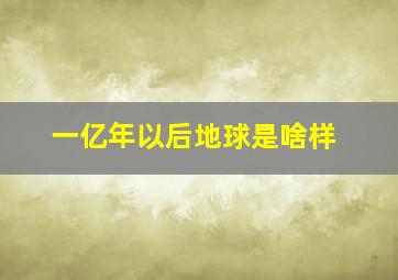 一亿年以后地球是啥样