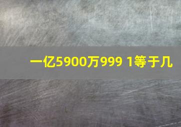 一亿5900万999+1等于几