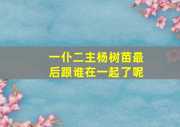 一仆二主杨树苗最后跟谁在一起了呢